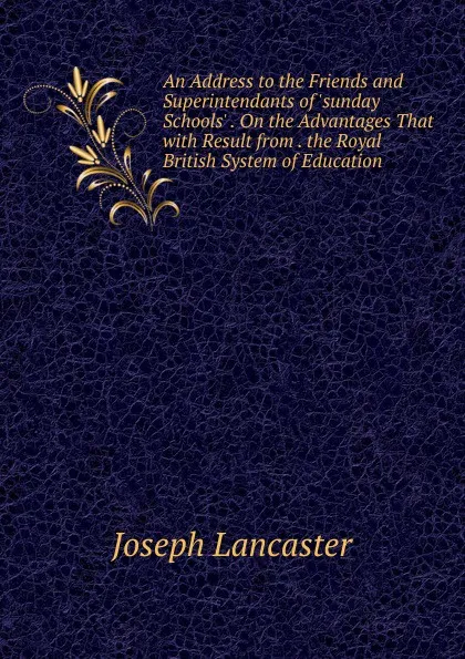 Обложка книги An Address to the Friends and Superintendants of .sunday Schools. . On the Advantages That with Result from . the Royal British System of Education, Joseph Lancaster