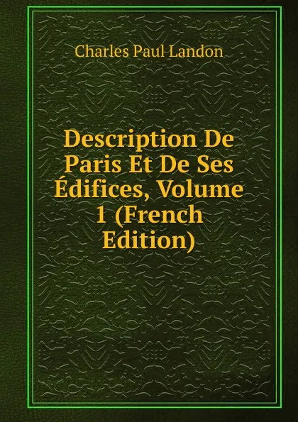 Обложка книги Description De Paris Et De Ses Edifices, Volume 1 (French Edition), Charles Paul Landon