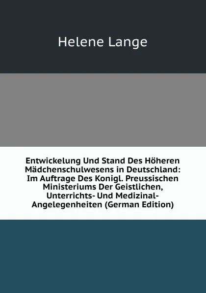 Обложка книги Entwickelung Und Stand Des Hoheren Madchenschulwesens in Deutschland: Im Auftrage Des Konigl. Preussischen Ministeriums Der Geistlichen, Unterrichts- Und Medizinal-Angelegenheiten (German Edition), Helene Lange