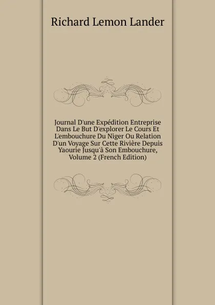 Обложка книги Journal D.une Expedition Entreprise Dans Le But D.explorer Le Cours Et L.embouchure Du Niger Ou Relation D.un Voyage Sur Cette Riviere Depuis Yaourie Jusqu.a Son Embouchure, Volume 2 (French Edition), Richard Lemon Lander