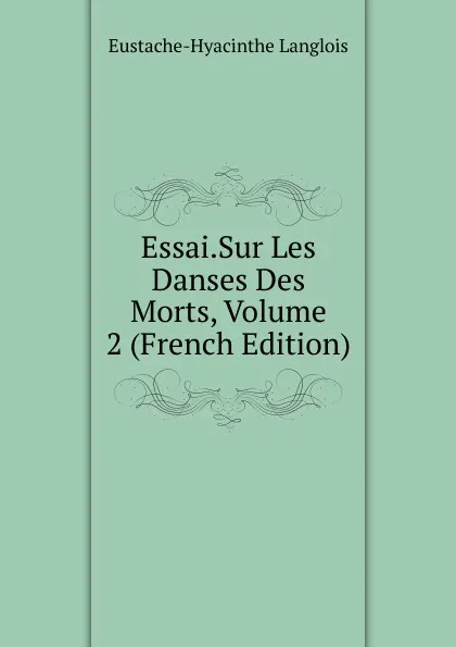 Обложка книги Essai.Sur Les Danses Des Morts, Volume 2 (French Edition), Eustache-Hyacinthe Langlois