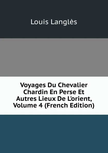 Обложка книги Voyages Du Chevalier Chardin En Perse Et Autres Lieux De L.orient, Volume 4 (French Edition), Louis Langlès