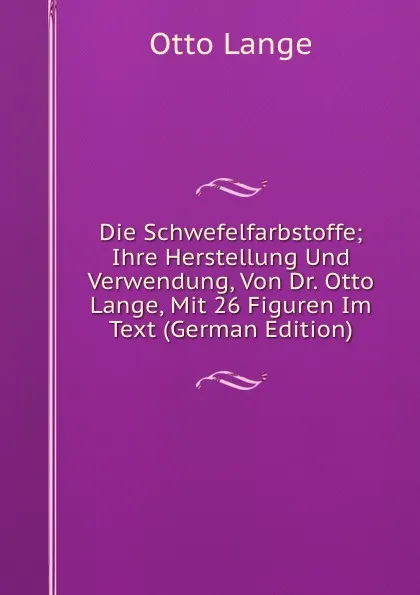 Обложка книги Die Schwefelfarbstoffe; Ihre Herstellung Und Verwendung, Von Dr. Otto Lange, Mit 26 Figuren Im Text (German Edition), Otto Lange