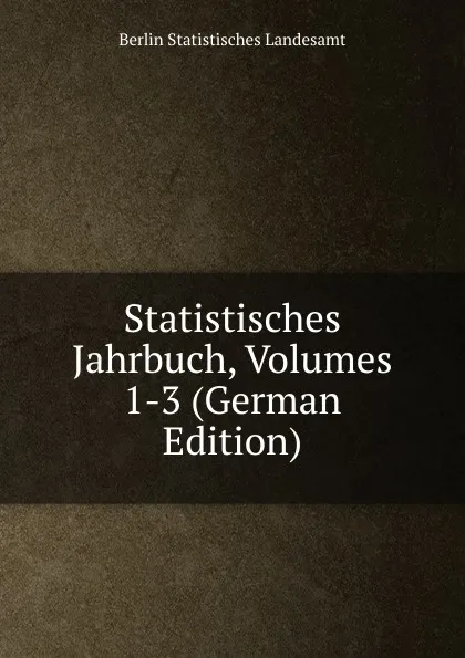 Обложка книги Statistisches Jahrbuch, Volumes 1-3 (German Edition), Berlin Statistisches Landesamt