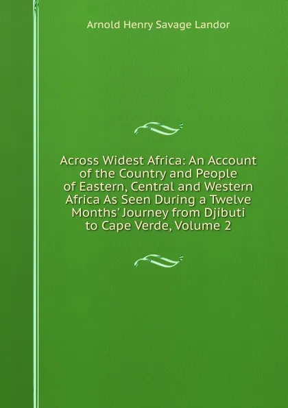 Обложка книги Across Widest Africa: An Account of the Country and People of Eastern, Central and Western Africa As Seen During a Twelve Months. Journey from Djibuti to Cape Verde, Volume 2, Arnold Henry Savage Landor