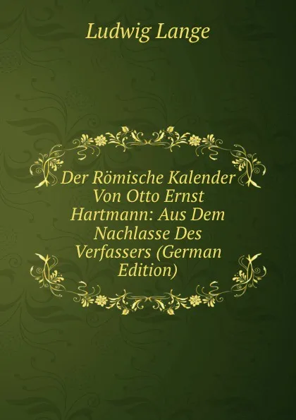 Обложка книги Der Romische Kalender Von Otto Ernst Hartmann: Aus Dem Nachlasse Des Verfassers (German Edition), Ludwig Lange