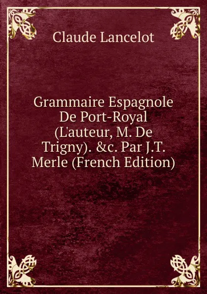 Обложка книги Grammaire Espagnole De Port-Royal (L.auteur, M. De Trigny). .c. Par J.T. Merle (French Edition), Claude Lancelot