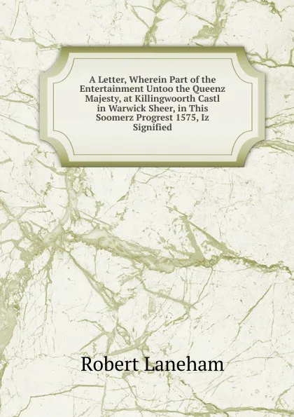 Обложка книги A Letter, Wherein Part of the Entertainment Untoo the Queenz Majesty, at Killingwoorth Castl in Warwick Sheer, in This Soomerz Progrest 1575, Iz Signified, Robert Laneham