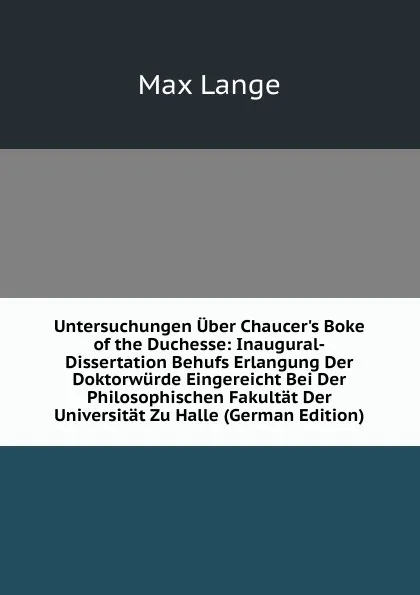 Обложка книги Untersuchungen Uber Chaucer.s Boke of the Duchesse: Inaugural-Dissertation Behufs Erlangung Der Doktorwurde Eingereicht Bei Der Philosophischen Fakultat Der Universitat Zu Halle (German Edition), Max Lange