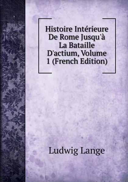 Обложка книги Histoire Interieure De Rome Jusqu.a La Bataille D.actium, Volume 1 (French Edition), Ludwig Lange