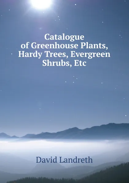 Обложка книги Catalogue of Greenhouse Plants, Hardy Trees, Evergreen Shrubs, Etc, David Landreth