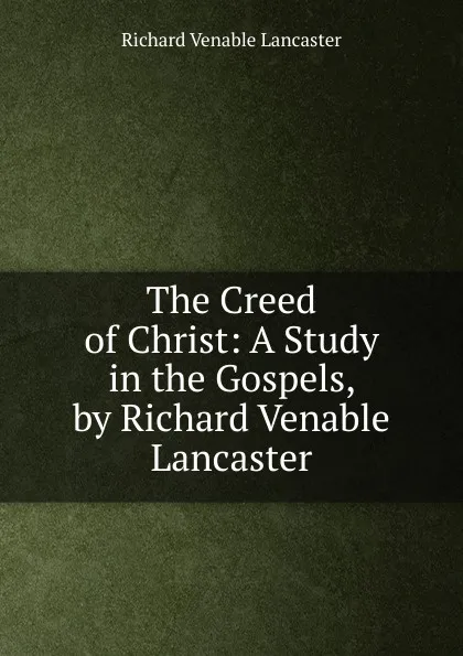 Обложка книги The Creed of Christ: A Study in the Gospels, by Richard Venable Lancaster, Richard Venable Lancaster