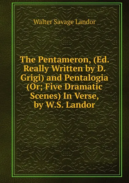 Обложка книги The Pentameron, (Ed. Really Written by D. Grigi) and Pentalogia (Or; Five Dramatic Scenes) In Verse, by W.S. Landor., Walter Savage Landor