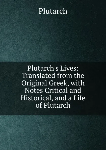 Обложка книги Plutarch.s Lives: Translated from the Original Greek, with Notes Critical and Historical, and a Life of Plutarch, Plutarch