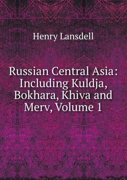 Обложка книги Russian Central Asia: Including Kuldja, Bokhara, Khiva and Merv, Volume 1, Henry Lansdell