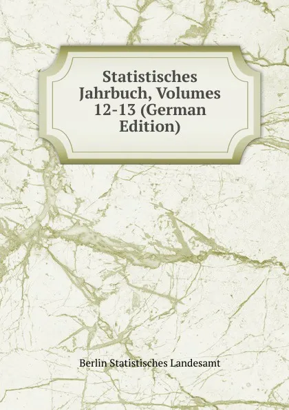 Обложка книги Statistisches Jahrbuch, Volumes 12-13 (German Edition), Berlin Statistisches Landesamt