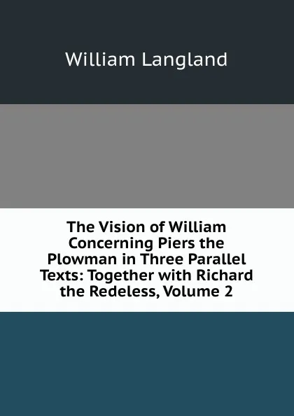 Обложка книги The Vision of William Concerning Piers the Plowman in Three Parallel Texts: Together with Richard the Redeless, Volume 2, William Langland