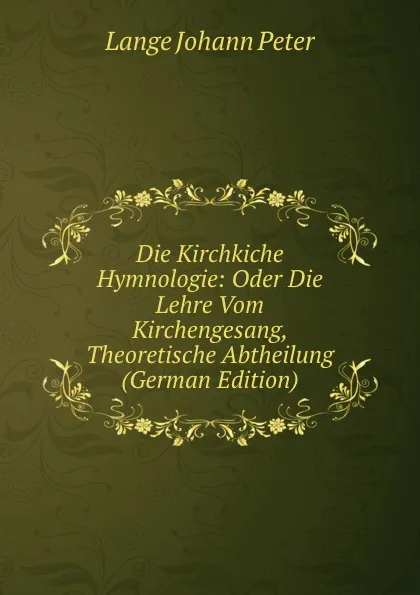 Обложка книги Die Kirchkiche Hymnologie: Oder Die Lehre Vom Kirchengesang, Theoretische Abtheilung (German Edition), Lange Johann Peter