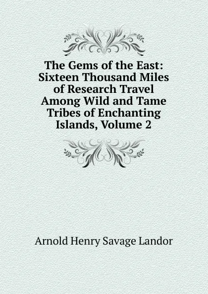 Обложка книги The Gems of the East: Sixteen Thousand Miles of Research Travel Among Wild and Tame Tribes of Enchanting Islands, Volume 2, Arnold Henry Savage Landor