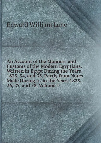 Обложка книги An Account of the Manners and Customs of the Modern Egyptians, Written in Egypt During the Years 1833, 34, and 35, Partly from Notes Made During a . in the Years 1825, 26, 27, and 28, Volume 1, Lane Edward William