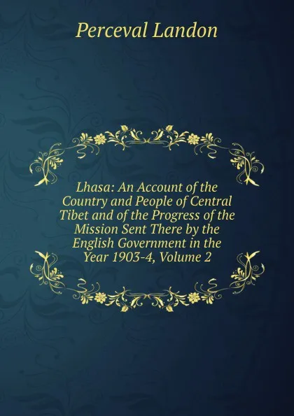 Обложка книги Lhasa: An Account of the Country and People of Central Tibet and of the Progress of the Mission Sent There by the English Government in the Year 1903-4, Volume 2, Perceval Landon