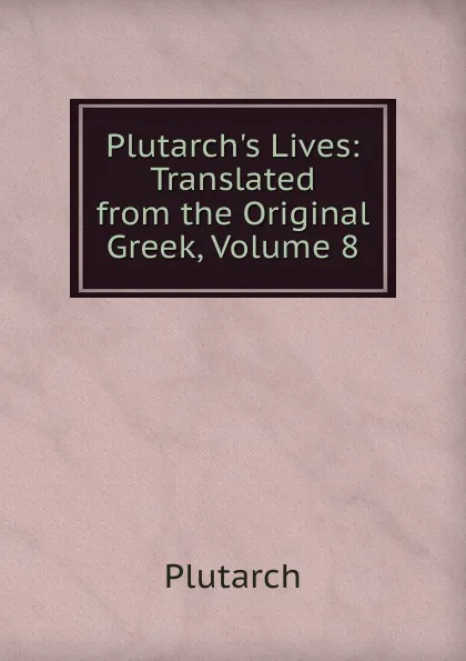 Обложка книги Plutarch.s Lives: Translated from the Original Greek, Volume 8, Plutarch