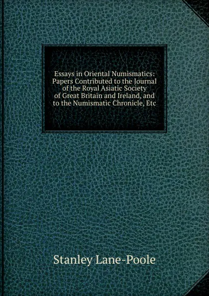 Обложка книги Essays in Oriental Numismatics: Papers Contributed to the Journal of the Royal Asiatic Society of Great Britain and Ireland, and to the Numismatic Chronicle, Etc, Stanley Lane-Poole