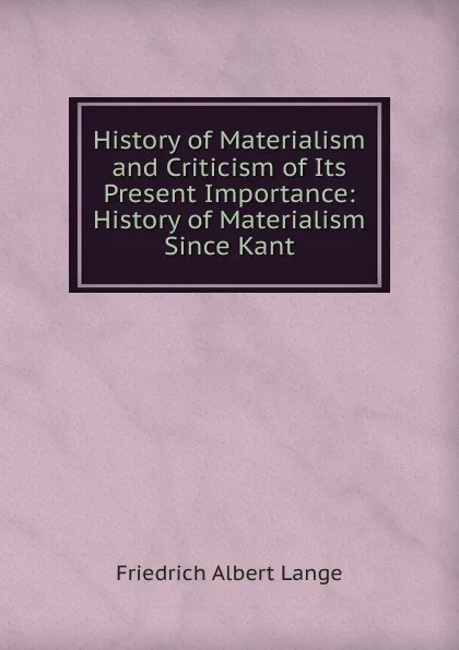 Обложка книги History of Materialism and Criticism of Its Present Importance: History of Materialism Since Kant, Friedrich Albert Lange