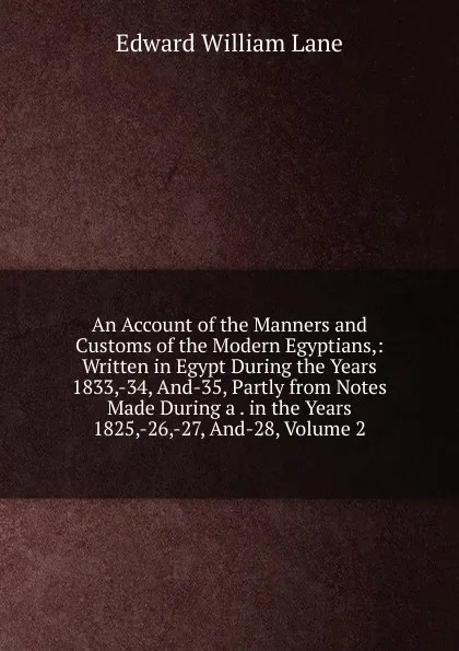 Обложка книги An Account of the Manners and Customs of the Modern Egyptians,: Written in Egypt During the Years 1833,-34, And-35, Partly from Notes Made During a . in the Years 1825,-26,-27, And-28, Volume 2, Lane Edward William