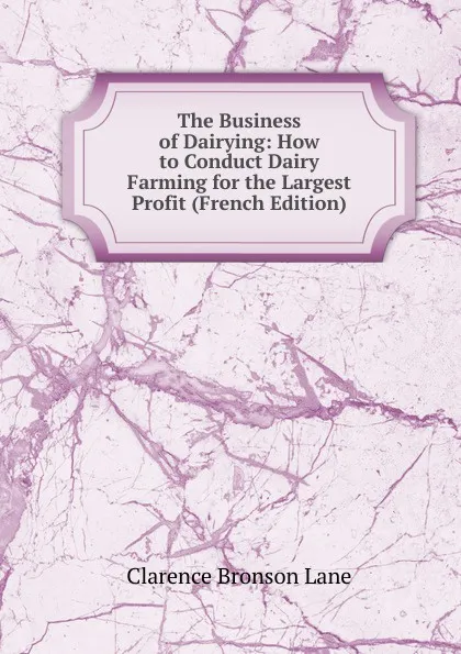 Обложка книги The Business of Dairying: How to Conduct Dairy Farming for the Largest Profit (French Edition), Clarence Bronson Lane