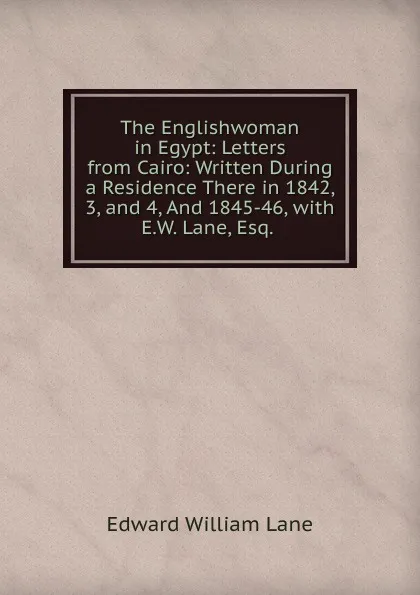 Обложка книги The Englishwoman in Egypt: Letters from Cairo: Written During a Residence There in 1842, 3, and 4, And 1845-46, with E.W. Lane, Esq. ., Lane Edward William