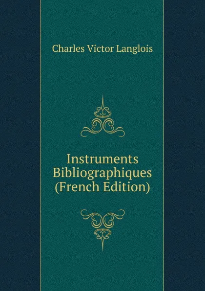 Обложка книги Instruments Bibliographiques (French Edition), Charles Victor Langlois