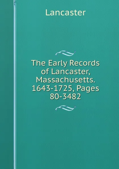 Обложка книги The Early Records of Lancaster, Massachusetts. 1643-1725, Pages 80-3482, Lancaster