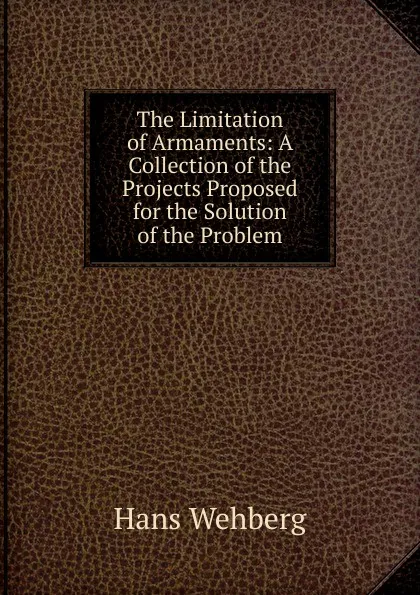 Обложка книги The Limitation of Armaments: A Collection of the Projects Proposed for the Solution of the Problem, Hans Wehberg