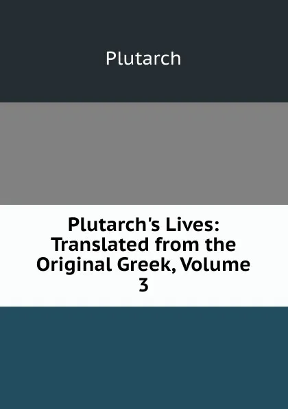 Обложка книги Plutarch.s Lives: Translated from the Original Greek, Volume 3, Plutarch