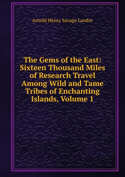 Обложка книги The Gems of the East: Sixteen Thousand Miles of Research Travel Among Wild and Tame Tribes of Enchanting Islands, Volume 1, Arnold Henry Savage Landor