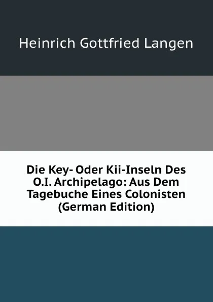 Обложка книги Die Key- Oder Kii-Inseln Des O.I. Archipelago: Aus Dem Tagebuche Eines Colonisten (German Edition), Heinrich Gottfried Langen