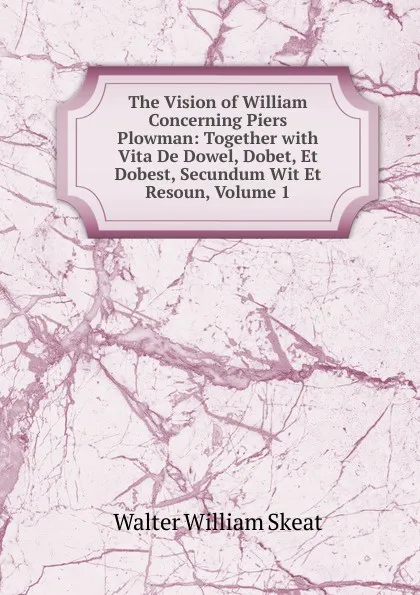 Обложка книги The Vision of William Concerning Piers Plowman: Together with Vita De Dowel, Dobet, Et Dobest, Secundum Wit Et Resoun, Volume 1, Walter W. Skeat