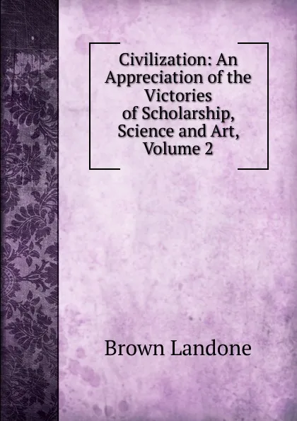 Обложка книги Civilization: An Appreciation of the Victories of Scholarship, Science and Art, Volume 2, Brown Landone