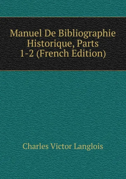 Обложка книги Manuel De Bibliographie Historique, Parts 1-2 (French Edition), Charles Victor Langlois