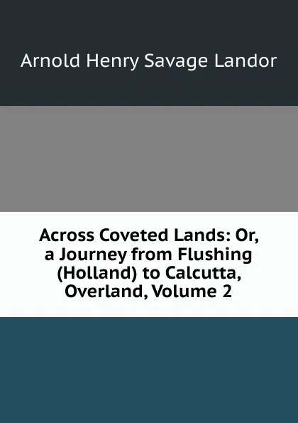 Обложка книги Across Coveted Lands: Or, a Journey from Flushing (Holland) to Calcutta, Overland, Volume 2, Arnold Henry Savage Landor