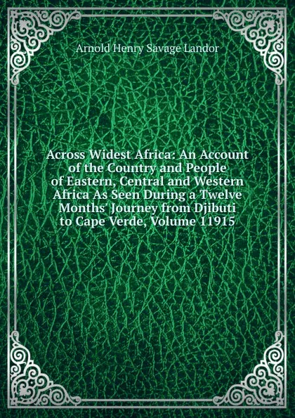 Обложка книги Across Widest Africa: An Account of the Country and People of Eastern, Central and Western Africa As Seen During a Twelve Months. Journey from Djibuti to Cape Verde, Volume 11915, Arnold Henry Savage Landor