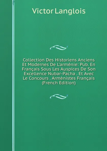 Обложка книги Collection Des Historiens Anciens Et Modernes De L.armenie: Pub. En Francais Sous Les Auspices De Son Excellence Nubar-Pacha . Et Avec Le Concours . Armenistes Francais (French Edition), Victor Langlois