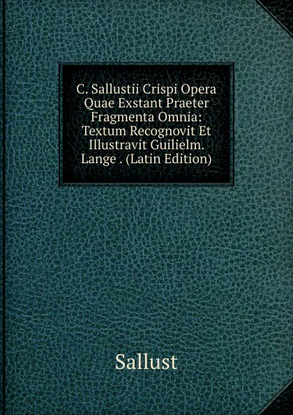 Обложка книги C. Sallustii Crispi Opera Quae Exstant Praeter Fragmenta Omnia: Textum Recognovit Et Illustravit Guilielm. Lange . (Latin Edition), Sallust