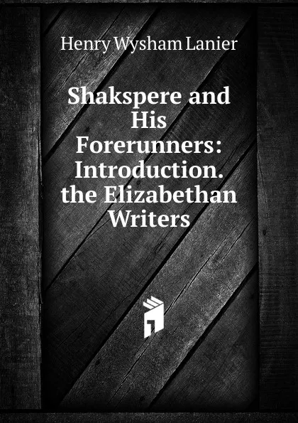 Обложка книги Shakspere and His Forerunners: Introduction.  the Elizabethan Writers, Henry Wysham Lanier