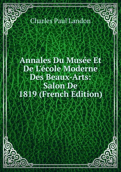 Обложка книги Annales Du Musee Et De L.ecole Moderne Des Beaux-Arts: Salon De 1819 (French Edition), Charles Paul Landon