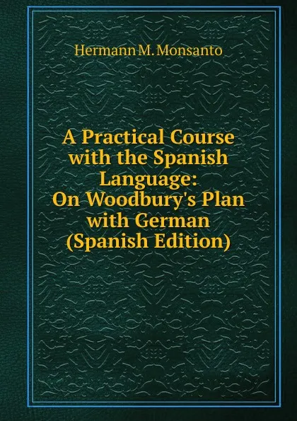 Обложка книги A Practical Course with the Spanish Language: On Woodbury.s Plan with German (Spanish Edition), Hermann M. Monsanto