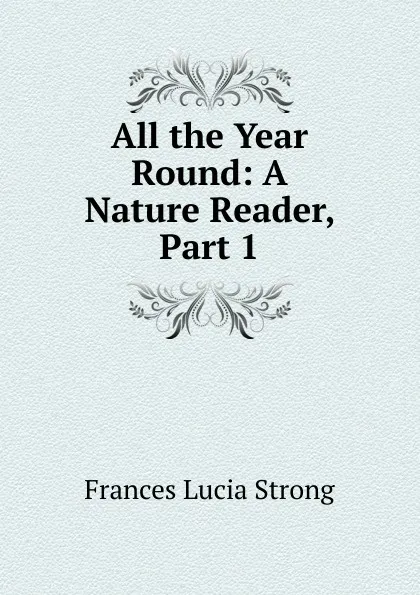 Обложка книги All the Year Round: A Nature Reader, Part 1, Frances Lucia Strong