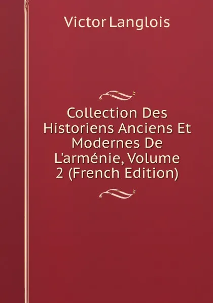 Обложка книги Collection Des Historiens Anciens Et Modernes De L.armenie, Volume 2 (French Edition), Victor Langlois