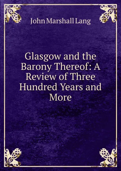 Обложка книги Glasgow and the Barony Thereof: A Review of Three Hundred Years and More, John Marshall Lang